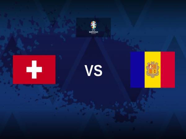 Soi kèo trận Thụy Sĩ vs Andorra, 1h45 ngày 13/9/2023